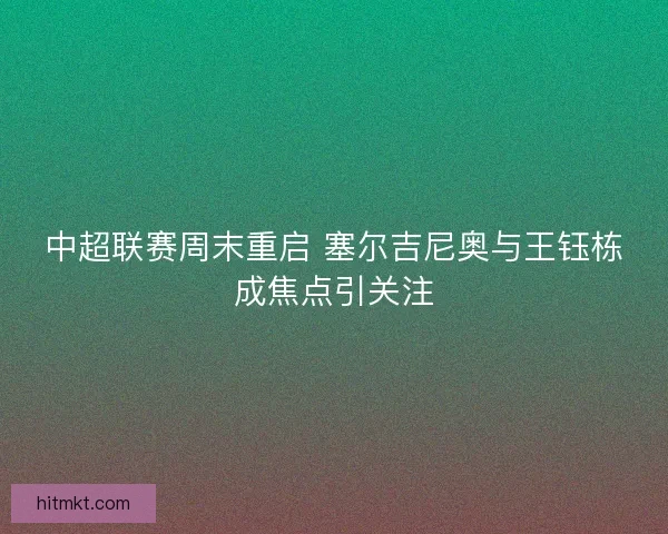 中超联赛周末重启 塞尔吉尼奥与王钰栋成焦点引关注
