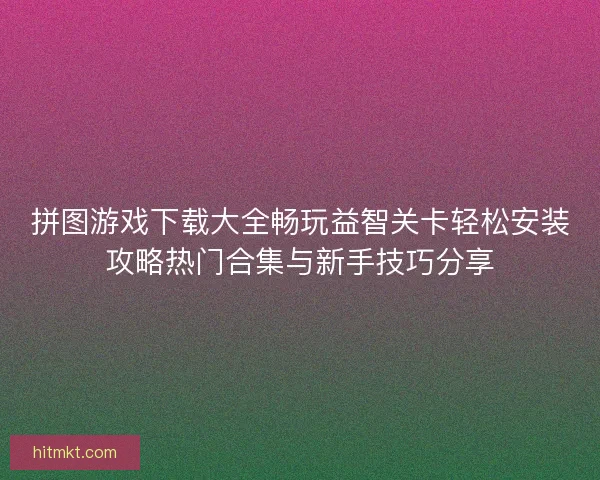 拼图游戏下载大全畅玩益智关卡轻松安装攻略热门合集与新手技巧分享