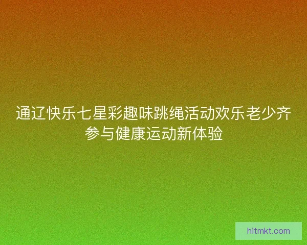 通辽快乐七星彩趣味跳绳活动欢乐老少齐参与健康运动新体验