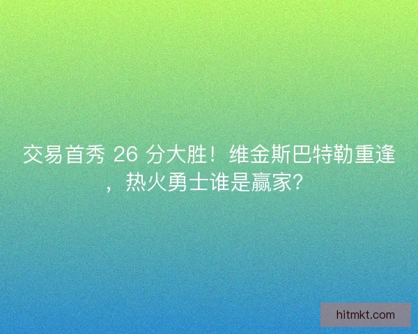 交易首秀 26 分大胜！维金斯巴特勒重逢，热火勇士谁是赢家？